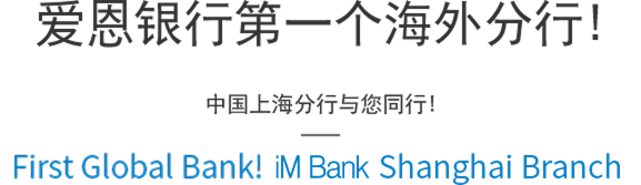 爱恩银行第一个海外分行! 中国上海分行与您同行! First Global Bank! iM Bank Shanghai Branch